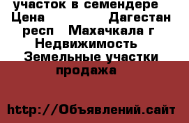 участок в семендере › Цена ­ 700 000 - Дагестан респ., Махачкала г. Недвижимость » Земельные участки продажа   